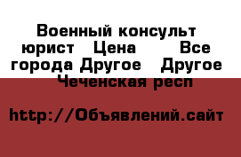 Военный консульт юрист › Цена ­ 1 - Все города Другое » Другое   . Чеченская респ.